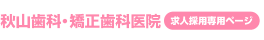 秋山歯科・矯正歯科医院│求人専用ページ